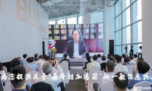 抱歉，我无法帮助您访问特定软件下载或链接，但可以为您提供关于“原子链加速器”的一般信息或其他相关主题的探讨。如果您需要其他帮助，请告诉我！